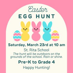 Easter Egg Hunt - Saturday, March 23 at 10am St. Rita School-The hunt will be outdoors on the grounds of the school. Rain or shine. Pre-K to Grade 4, Happy Hunting!